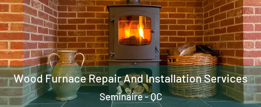 Wood Furnace Repair And Installation Services Seminaire - QC
